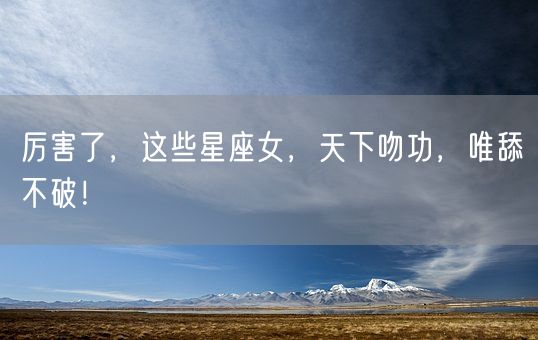 厉害了，这些星座女，天下吻功，唯舔不破！(图1)