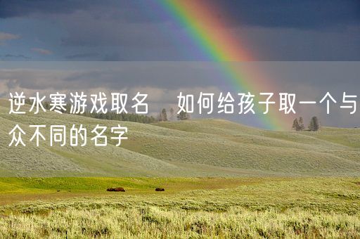 逆水寒游戏取名   如何给孩子取一个与众不同的名字(图1)