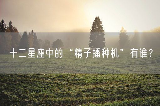 十二星座中的“精子播种机”有谁？(图1)
