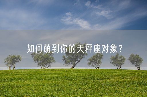 如何萌到你的天秤座对象？(图1)