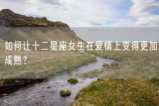 如何让十二星座女生在爱情上变得更加成熟？(图1)