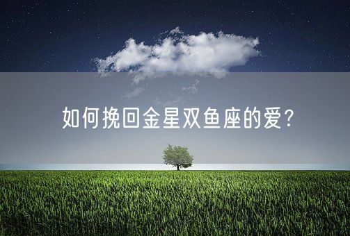 如何挽回金星双鱼座的爱？(图1)