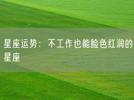 星座运势：不工作也能脸色红润的星座(图1)
