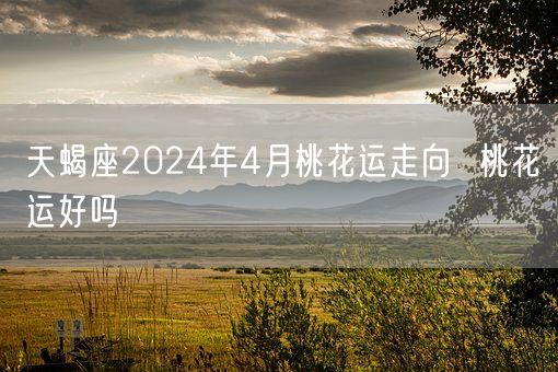 天蝎座2024年4月桃花运走向  桃花运好吗(图1)