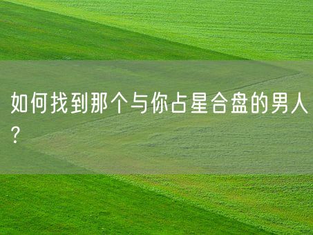 如何找到那个与你占星合盘的男人？(图1)