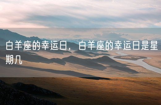 白羊座的幸运日，白羊座的幸运日是星期几(图1)