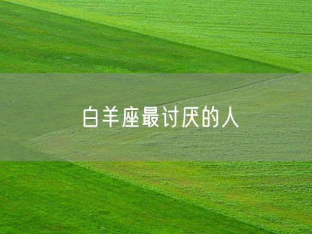 白羊座最讨厌的人(图1)