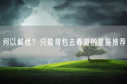 何以解忧？只能背包去春游的星座推荐(图1)