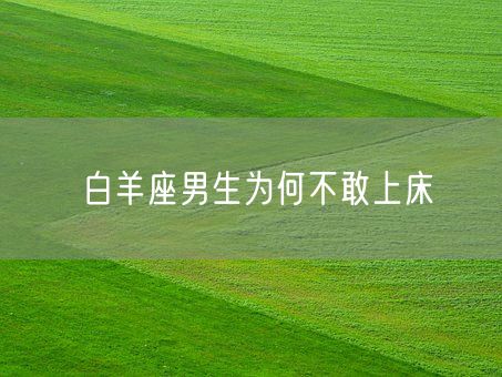 白羊座男生为何不敢上床(图1)