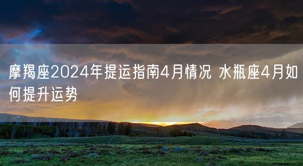 摩羯座2024年提运指南4月情况 水瓶座4月如何提升运势(图1)