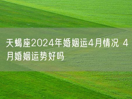 天蝎座2024年婚姻运4月情况 4月婚姻运势好吗(图1)