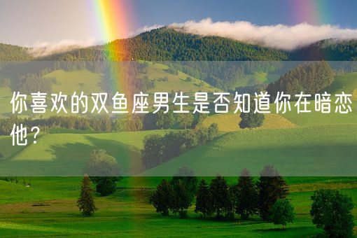 你喜欢的双鱼座男生是否知道你在暗恋他？(图1)