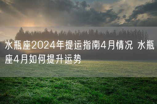 水瓶座2024年提运指南4月情况 水瓶座4月如何提升运势(图1)