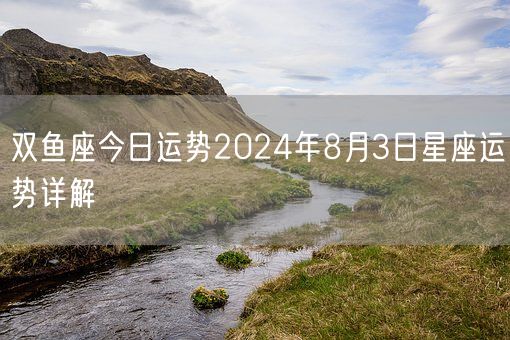双鱼座今日运势2024年8月3日星座运势详解(图1)