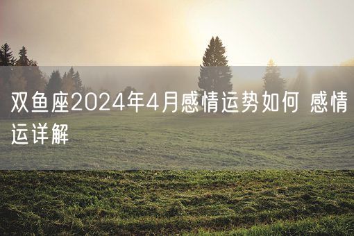 双鱼座2024年4月感情运势如何 感情运详解(图1)