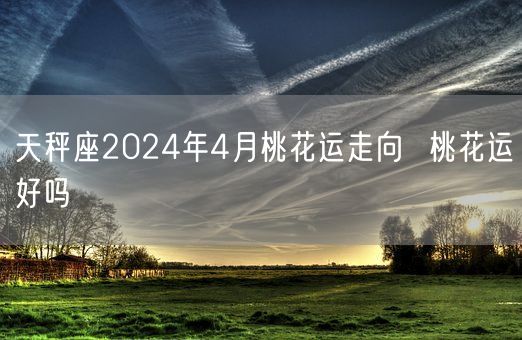 天秤座2024年4月桃花运走向  桃花运好吗(图1)
