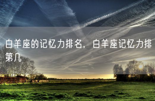 白羊座的记忆力排名，白羊座记忆力排第几(图1)