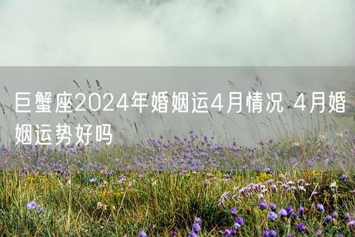 巨蟹座2024年婚姻运4月情况 4月婚姻运势好吗(图1)