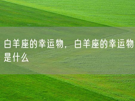 白羊座的幸运物，白羊座的幸运物是什么(图1)