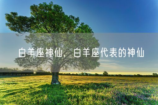 白羊座神仙，白羊座代表的神仙(图1)