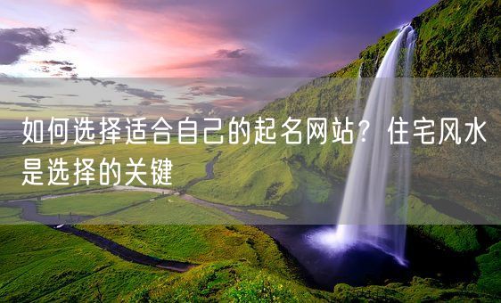 如何选择适合自己的起名网站？住宅风水是选择的关键(图1)