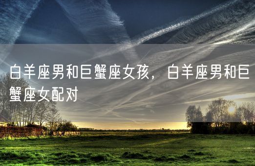 白羊座男和巨蟹座女孩，白羊座男和巨蟹座女配对(图1)
