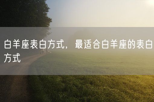 白羊座表白方式，最适合白羊座的表白方式(图1)