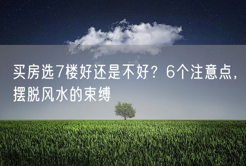 买房选7楼好还是不好？6个注意点，摆脱风水的束缚(图1)