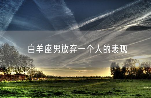 白羊座男放弃一个人的表现(图1)
