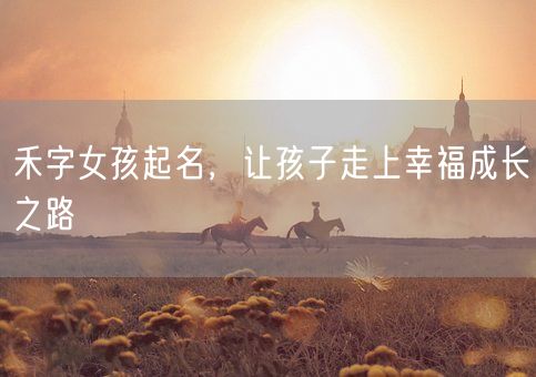 禾字女孩起名，让孩子走上幸福成长之路(图1)