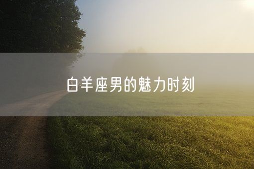 白羊座男的魅力时刻(图1)