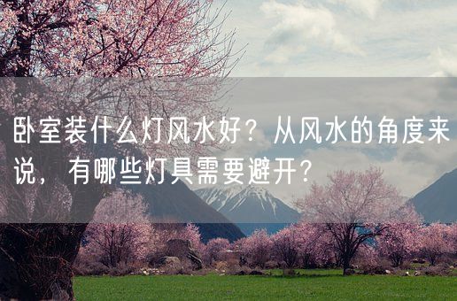卧室装什么灯风水好？从风水的角度来说，有哪些灯具需要避开？(图1)
