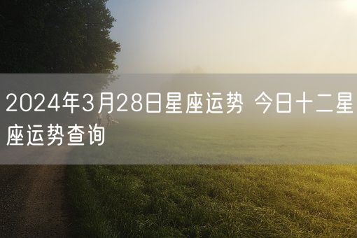 2024年3月28日星座运势 今日十二星座运势查询(图1)