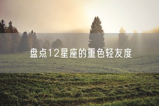盘点12星座的重色轻友度(图1)