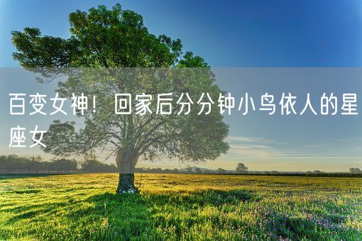 百变女神！回家后分分钟小鸟依人的星座女(图1)