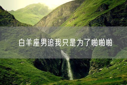 白羊座男追我只是为了啪啪啪(图1)