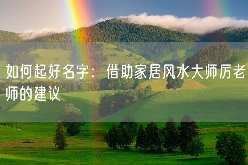 如何起好名字：借助家居风水大师厉老师的建议(图1)