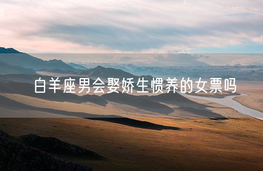 白羊座男会娶娇生惯养的女票吗(图1)