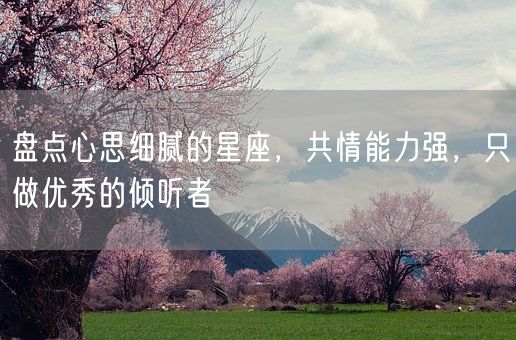 盘点心思细腻的星座，共情能力强，只做优秀的倾听者(图1)