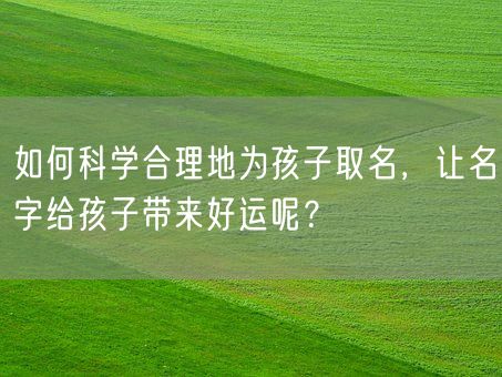 如何科学合理地为孩子取名，让名字给孩子带来好运呢？(图1)