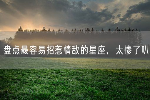 盘点最容易招惹情敌的星座，太惨了叭(图1)