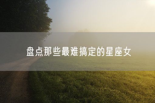 盘点那些最难搞定的星座女(图1)