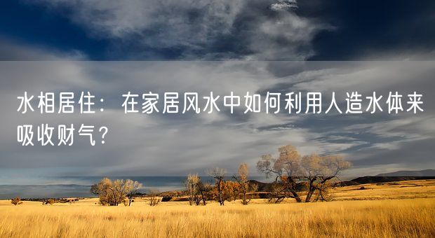 水相居住：在家居风水中如何利用人造水体来吸收财气？(图1)