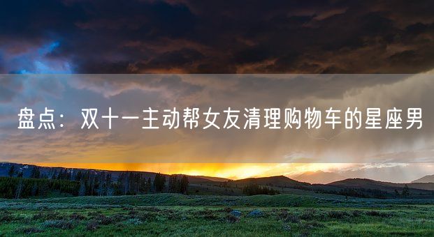 盘点：双十一主动帮女友清理购物车的星座男(图1)