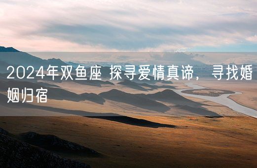 2024年双鱼座 探寻爱情真谛，寻找婚姻归宿(图1)