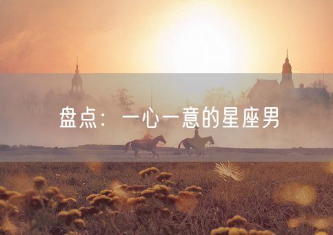 盘点：一心一意的星座男(图1)