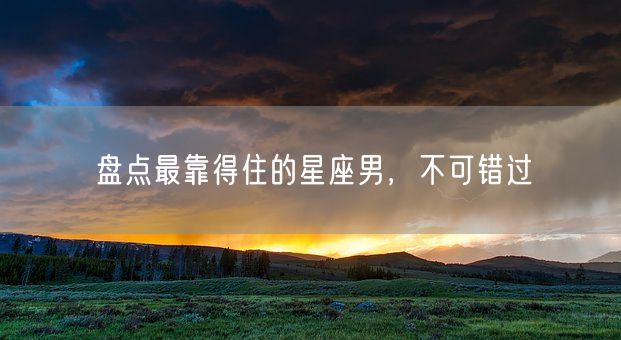 盘点最靠得住的星座男，不可错过(图1)