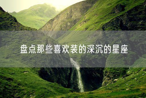 盘点那些喜欢装的深沉的星座(图1)