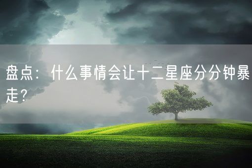 盘点：什么事情会让十二星座分分钟暴走？(图1)