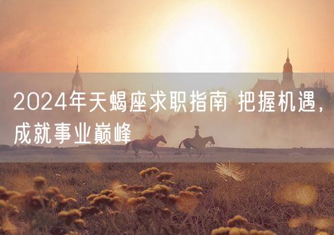 2024年天蝎座求职指南 把握机遇，成就事业巅峰(图1)